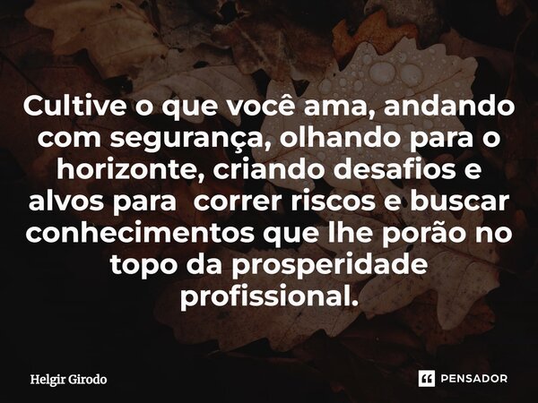 ⁠Cultive o que você ama, andando com segurança, olhando para o horizonte, criando desafios e alvos para correr riscos e buscar conhecimentos que lhe porão no to... Frase de Helgir Girodo.