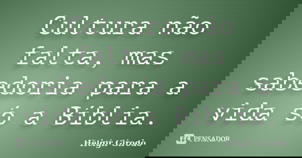 Cultura não falta, mas sabedoria para a vida só a Bíblia.... Frase de Helgir Girodo.