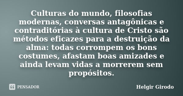 Culturas do mundo, filosofias modernas, conversas antagônicas e contraditórias à cultura de Cristo são métodos eficazes para a destruição da alma: todas corromp... Frase de Helgir Girodo.