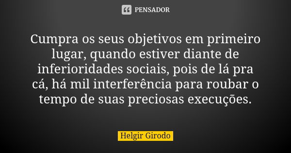 Cumpra os seus objetivos em primeiro lugar, quando estiver diante de inferioridades sociais, pois de lá pra cá, há mil interferência para roubar o tempo de suas... Frase de Helgir Girodo.