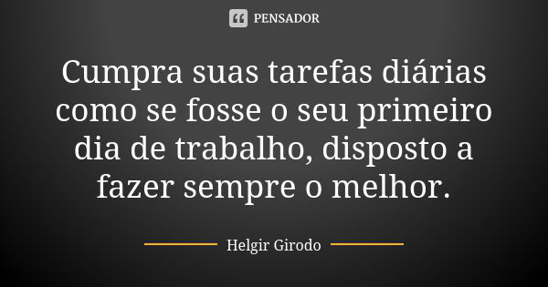 Cumpra suas tarefas diárias como se fosse o seu primeiro dia de trabalho, disposto a fazer sempre o melhor.... Frase de Helgir Girodo.