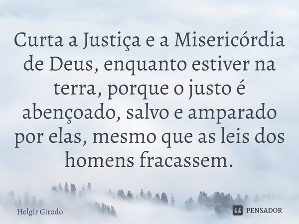 ⁠Curta a Justiça e a Misericórdia de Deus, enquanto estiver na terra, porque o justo é abençoado, salvo e amparado por elas, mesmo que as leis dos homens fracas... Frase de Helgir Girodo.