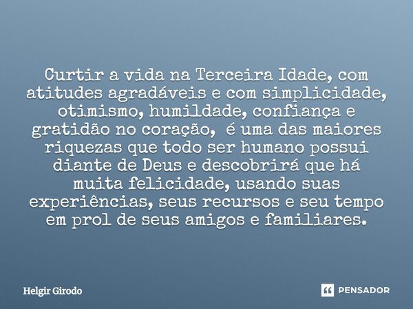 Curtir a vida na Terceira Idade, com atitudes agradáveis e com simplicidade, otimismo, humildade, confiança e gratidão no coração, é uma das maiores riquezas qu... Frase de Helgir Girodo.