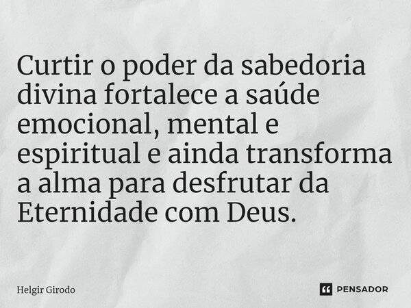 ⁠Curtir o poder da sabedoria divina fortalece a saúde emocional, mental e espiritual e ainda transforma a alma para desfrutar da Eternidade com Deus.... Frase de Helgir Girodo.