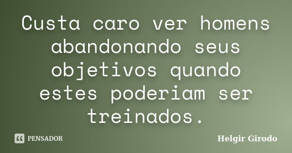 Custa caro ver homens abandonando seus objetivos quando estes poderiam ser treinados.... Frase de Helgir Girodo.