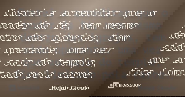 Custei a acreditar que o poder da fé, nem mesmo dentro das igrejas, tem sido operante, uma vez que ao sair do templo, fica limitado pela carne.... Frase de Helgir Girodo.