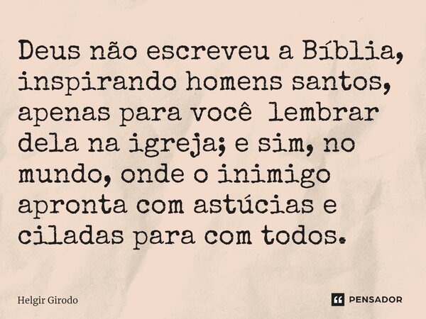 D⁠eus não escreveu a Bíblia, inspirando homens santos, apenas para você lembrar dela na igreja; e sim, no mundo, onde o inimigo apronta com astúcias e ciladas p... Frase de Helgir Girodo.