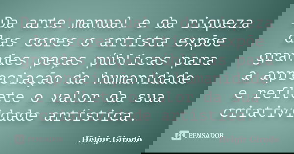 Da arte manual e da riqueza das cores o artista expõe grandes peças públicas para a apreciação da humanidade e reflete o valor da sua criatividade artística.... Frase de Helgir Girodo.