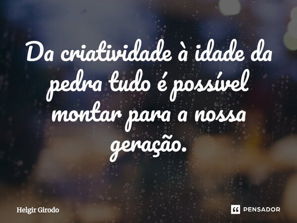 ⁠Da criatividade à idade da pedra tudo é possível montar para a nossa geração.... Frase de Helgir Girodo.