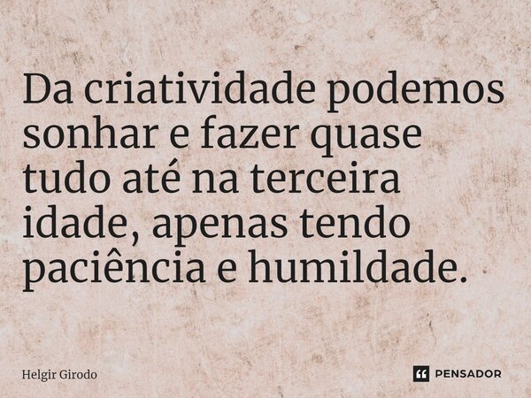 ⁠Da criatividade podemos sonhar e fazer quase tudo até na terceira idade, apenas tendo paciência e humildade.... Frase de Helgir Girodo.