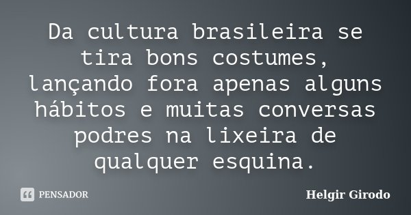 Da cultura brasileira se tira bons costumes, lançando fora apenas alguns hábitos e muitas conversas podres na lixeira de qualquer esquina.... Frase de Helgir Girodo.