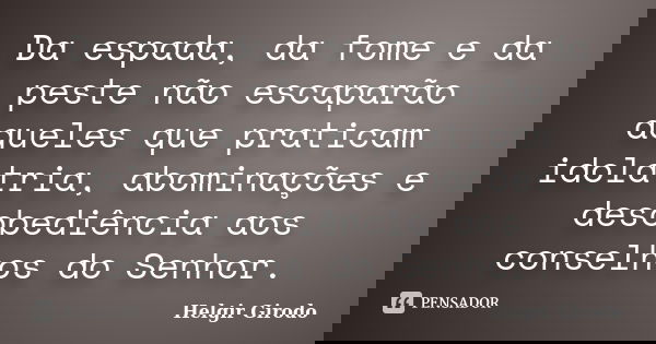 Da espada, da fome e da peste não escaparão aqueles que praticam idolatria, abominações e desobediência aos conselhos do Senhor.... Frase de Helgir Girodo.