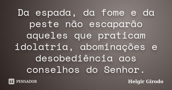 Da espada, da fome e da peste não escaparão aqueles que praticam idolatria, abominações e desobediência aos conselhos do Senhor.... Frase de Helgir Girodo.