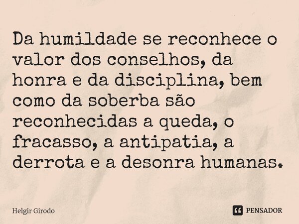 ⁠Da humildade se reconhece o valor dos conselhos, da honra e da disciplina, bem como da soberba são reconhecidas a queda, o fracasso, a antipatia, a derrota e a... Frase de Helgir Girodo.