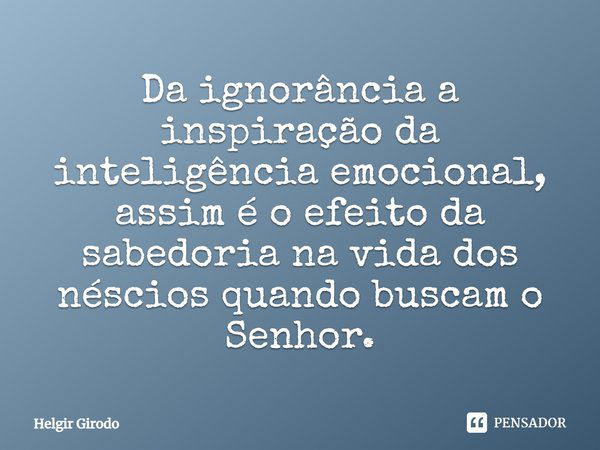 Da ignorância a inspiração da inteligência emocional, assim é o efeito da sabedoria na vida dos néscios quando buscam o Senhor.... Frase de Helgir Girodo.