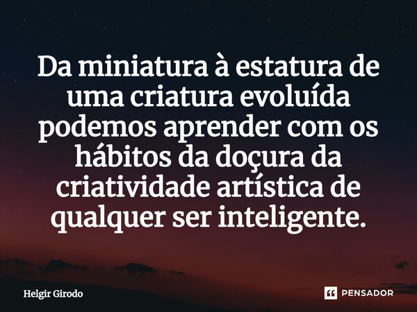 ⁠Da miniatura à estatura de uma criatura evoluída podemos aprender com os hábitos da doçura da criatividade artística de qualquer ser inteligente.... Frase de Helgir Girodo.