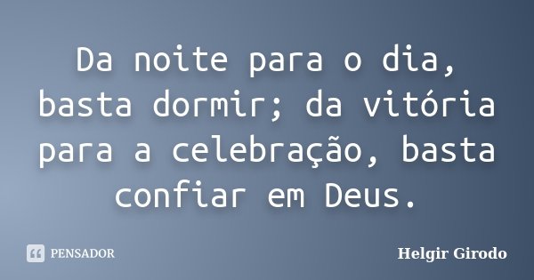 Da noite para o dia, basta dormir; da vitória para a celebração, basta confiar em Deus.... Frase de Helgir Girodo.