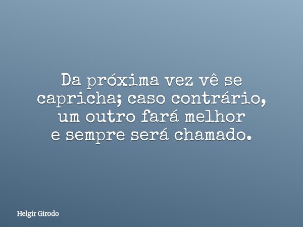 Da próxima vez vê se capricha; caso contrário, um outro fará melhor e sempre será chamado.... Frase de Helgir Girodo.