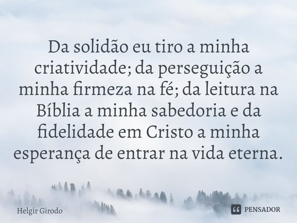 ⁠Da solidão eu tiro a minha criatividade; da perseguição a minha firmeza na fé; da leitura na Bíblia a minha sabedoria e da fidelidade em Cristo a minha esperan... Frase de Helgir Girodo.