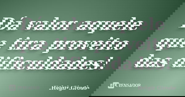 Dá valor aquele que tira proveito das dificuldades!... Frase de Helgir Girodo.