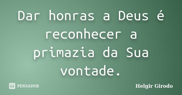 Dar honras a Deus é reconhecer a primazia da Sua vontade.... Frase de Helgir Girodo.