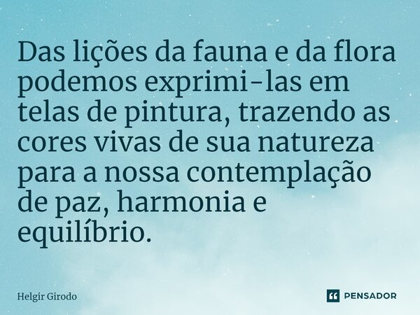 ⁠Das lições da fauna e da flora podemos exprimi-las em telas de pintura, trazendo as cores vivas de sua natureza para a nossa contemplação de paz, harmonia e eq... Frase de Helgir Girodo.