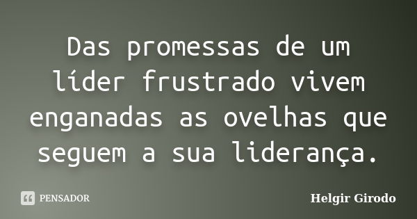 Das promessas de um líder frustrado vivem enganadas as ovelhas que seguem a sua liderança.... Frase de Helgir girodo.