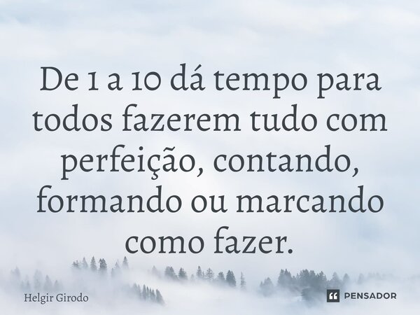 ⁠De 1 a 10 dá tempo para todos fazerem tudo com perfeição, contando, formando ou marcando como fazer.... Frase de Helgir Girodo.