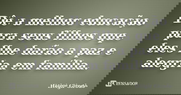 Dê a melhor educação para seus filhos que eles lhe darão a paz e alegria em família.... Frase de Helgir Girodo.