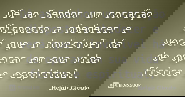 Dê ao Senhor um coração disposto a obedecer e verá que o invisível há de operar em sua vida física e espiritual.... Frase de Helgir Girodo.