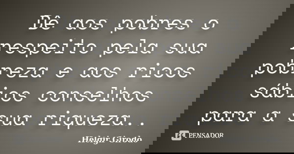 Dê aos pobres o respeito pela sua pobreza e aos ricos sábios conselhos para a sua riqueza..... Frase de Helgir Girodo.