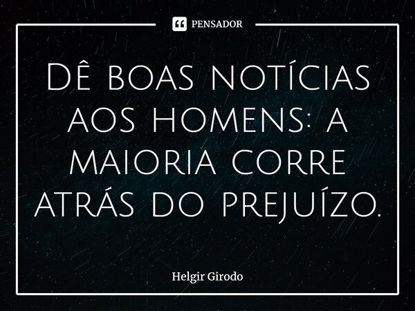⁠Dê boas notícias aos homens: a maioria corre atrás do prejuízo.... Frase de Helgir Girodo.