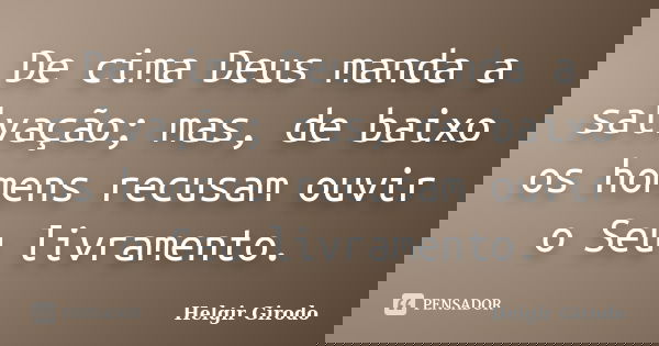 De cima Deus manda a salvação; mas, de baixo os homens recusam ouvir o Seu livramento.... Frase de Helgir Girodo.