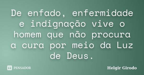 De enfado, enfermidade e indignação vive o homem que não procura a cura por meio da Luz de Deus.... Frase de Helgir Girodo.