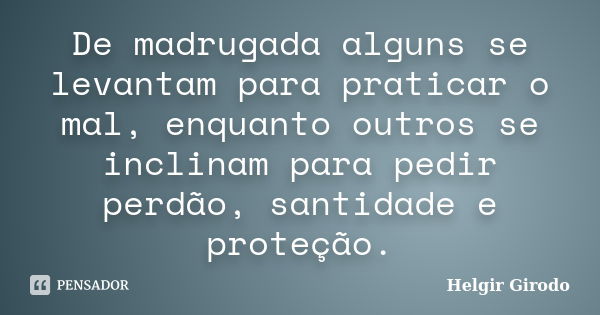 De madrugada alguns se levantam para praticar o mal, enquanto outros se inclinam para pedir perdão, santidade e proteção.... Frase de Helgir Girodo.