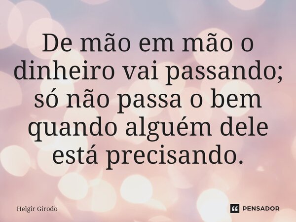 ⁠De mão em mão o dinheiro vai passando; só não passa o bem quando alguém dele está precisando.... Frase de Helgir Girodo.