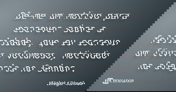 Dê-me um motivo para escrever sobre a felicidade, que eu escrevo um livro volumoso, motivado na alegria no Senhor.... Frase de Helgir Girodo.