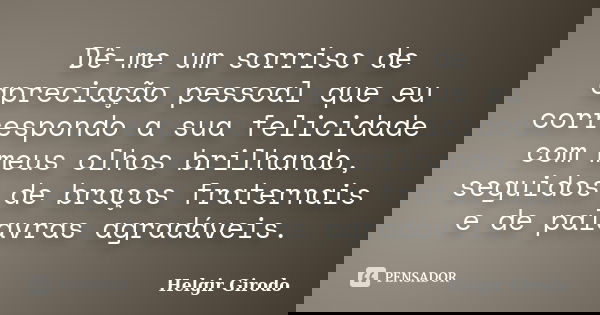 Dê-me um sorriso de apreciação pessoal que eu correspondo a sua felicidade com meus olhos brilhando, seguidos de braços fraternais e de palavras agradáveis.... Frase de Helgir Girodo.