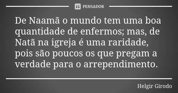 De Naamã o mundo tem uma boa quantidade de enfermos; mas, de Natã na igreja é uma raridade, pois são poucos os que pregam a verdade para o arrependimento.... Frase de Helgir Girodo.