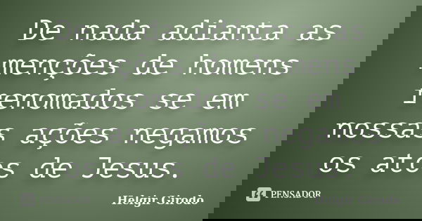 De nada adianta as menções de homens renomados se em nossas ações negamos os atos de Jesus.... Frase de Helgir Girodo.