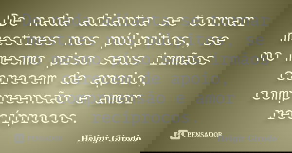 De nada adianta se tornar mestres nos púlpitos, se no mesmo piso seus irmãos carecem de apoio, compreensão e amor recíprocos.... Frase de Helgir Girodo.