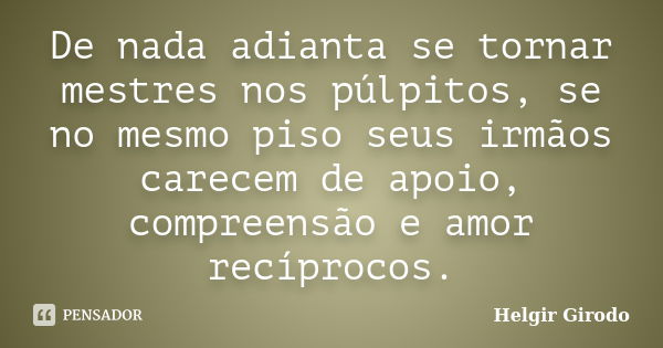 De nada adianta se tornar mestres nos púlpitos, se no mesmo piso seus irmãos carecem de apoio, compreensão e amor recíprocos.... Frase de Helgir Girodo.