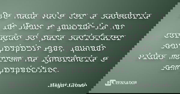 De nada vale ter a sabedoria de Deus e guardá-la no coração só para satisfazer seu próprio ego, quando vidas morrem na ignorância e sem propósitos.... Frase de Helgir Girodo.