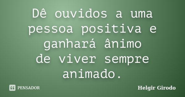 Dê ouvidos a uma pessoa positiva e ganhará ânimo de viver sempre animado.... Frase de Helgir Girodo.
