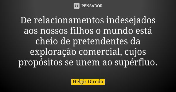 De relacionamentos indesejados aos nossos filhos o mundo está cheio de pretendentes da exploração comercial, cujos propósitos se unem ao supérfluo.... Frase de Helgir Girodo.