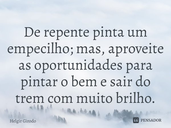 ⁠De repente pinta um empecilho; mas, aproveite as oportunidades para pintar o bem e sair do trem com muito brilho.... Frase de Helgir Girodo.