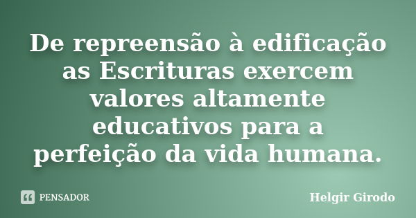 De repreensão à edificação as Escrituras exercem valores altamente educativos para a perfeição da vida humana.... Frase de Helgir Girodo.