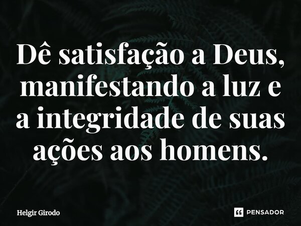 ⁠Dê satisfação a Deus, manifestando a luz e a integridade de suas ações aos homens.... Frase de Helgir Girodo.