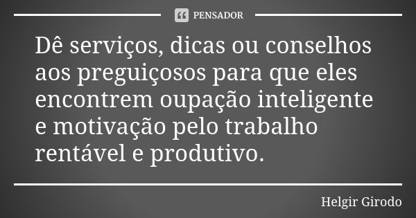 Dê serviços, dicas ou conselhos aos preguiçosos para que eles encontrem oupação inteligente e motivação pelo trabalho rentável e produtivo.... Frase de Helgir Girodo.