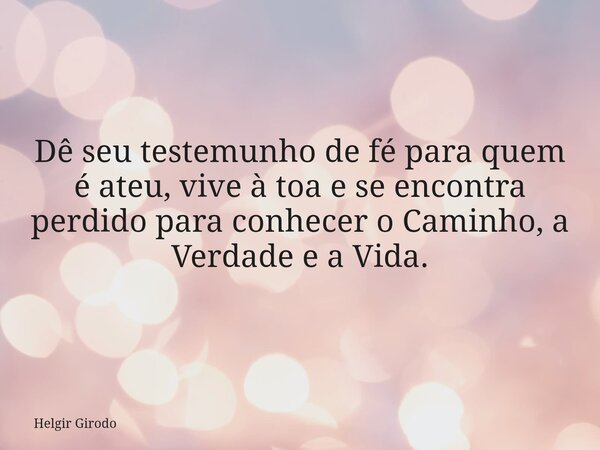 Dê seu testemunho de fé para quem é ateu, vive à toa e se encontra perdido para conhecer o Caminho, a Verdade e a Vida.... Frase de Helgir Girodo.